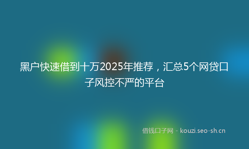 黑户快速借到十万2025年推荐，汇总5个网贷口子风控不严的平台
