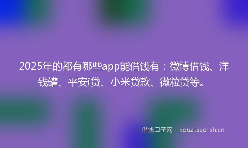 2025年的都有哪些app能借钱有：微博借钱、洋钱罐、平安i贷、小米贷款、微粒贷等。