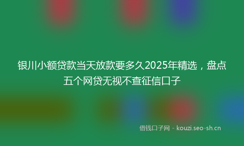 银川小额贷款当天放款要多久2025年精选，盘点五个网贷无视不查征信口子