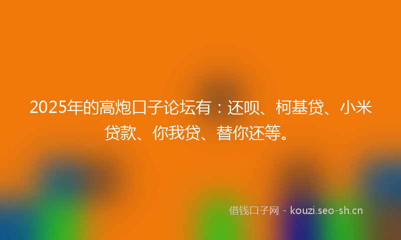 2025年的高炮口子论坛有：还呗、柯基贷、小米贷款、你我贷、替你还等。