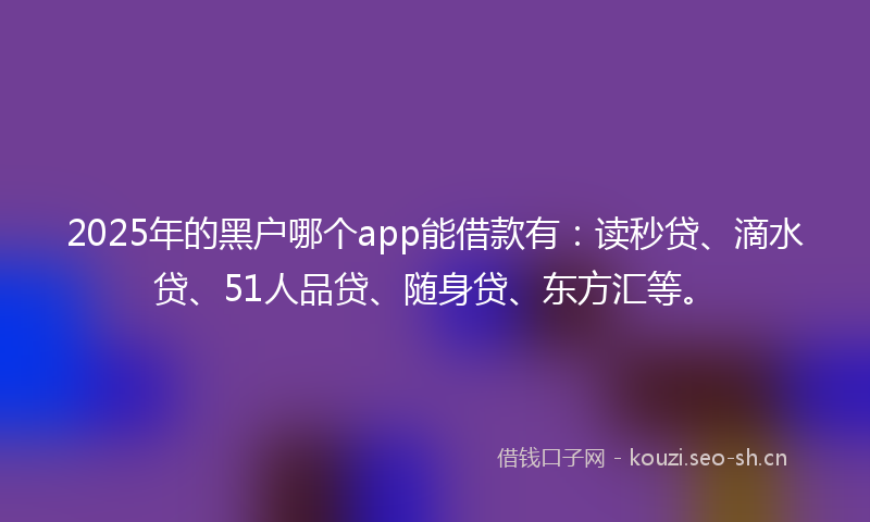 2025年的黑户哪个app能借款有：读秒贷、滴水贷、51人品贷、随身贷、东方汇等。