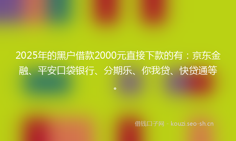 2025年的黑户借款2000元直接下款的有:京东金融、平安口袋银行、分期乐、你我贷、快贷通等。