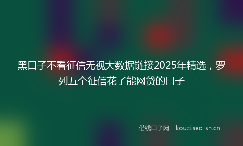 黑口子不看征信无视大数据链接2025年精选，罗列五个征信花了能网贷的口子