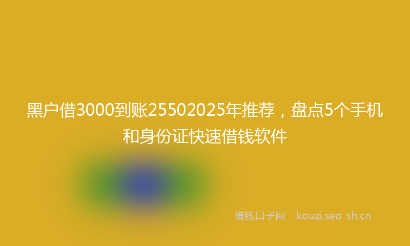 黑户借3000到账25502025年推荐，盘点5个手机和身份证快速借钱软件