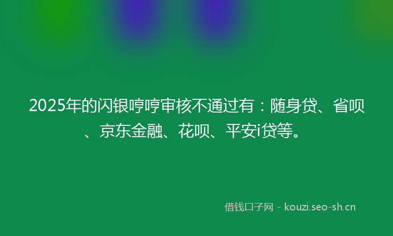 2025年的闪银哼哼审核不通过有:随身贷、省呗、京东金融、花呗、平安i贷等。