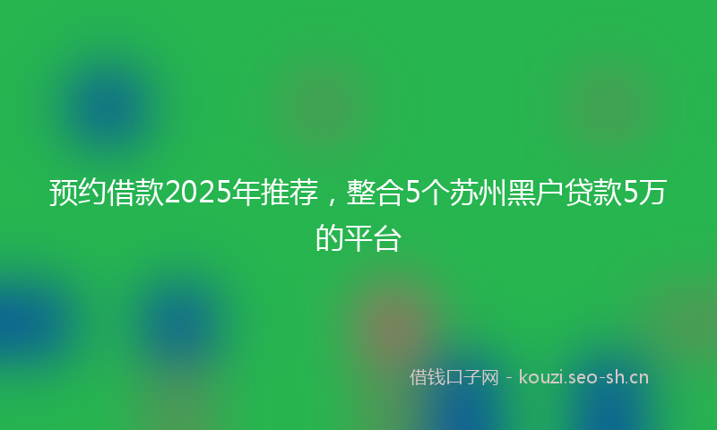 预约借款2025年推荐，整合5个苏州黑户贷款5万的平台