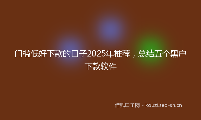 门槛低好下款的口子2025年推荐，总结五个黑户下款软件