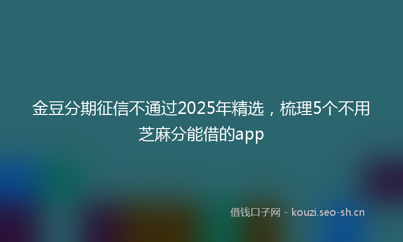 金豆分期征信不通过2025年精选，梳理5个不用芝麻分能借的app