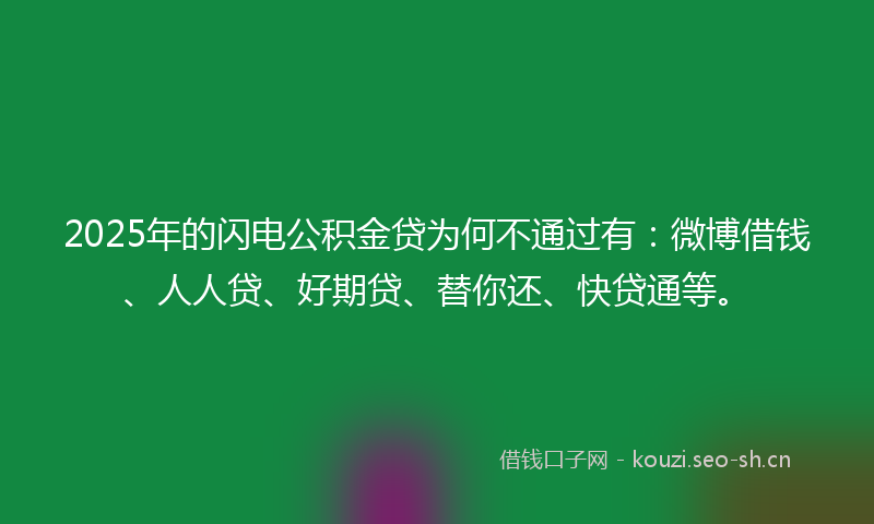 2025年的闪电公积金贷为何不通过有:微博借钱、人人贷、好期贷、替你还、快贷通等。