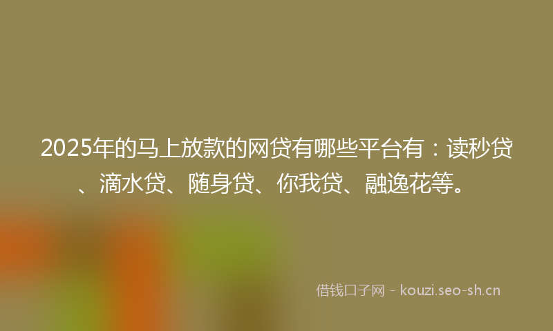 2025年的马上放款的网贷有哪些平台有:读秒贷、滴水贷、随身贷、你我贷、融逸花等。
