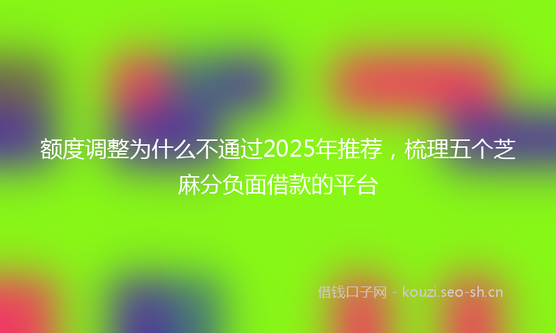 额度调整为什么不通过2025年推荐，梳理五个芝麻分负面借款的平台