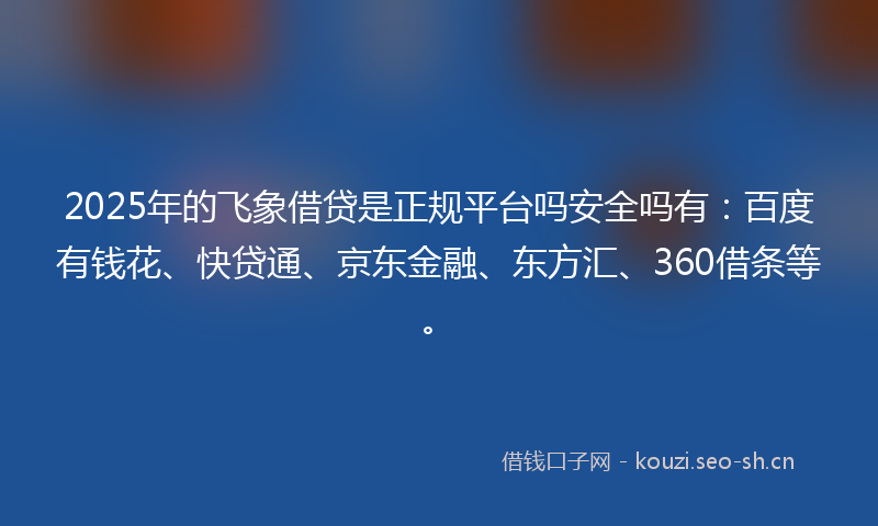 2025年的飞象借贷是正规平台吗安全吗有：百度有钱花、快贷通、京东金融、东方汇、360借条等。