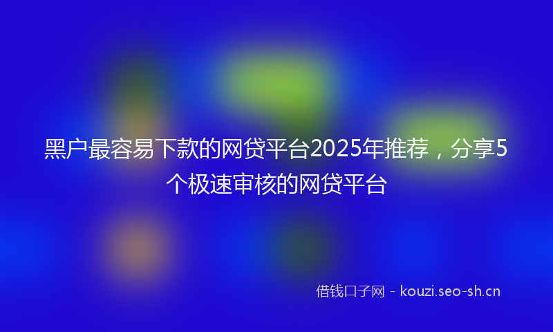 黑户最容易下款的网贷平台2025年推荐，分享5个极速审核的网贷平台