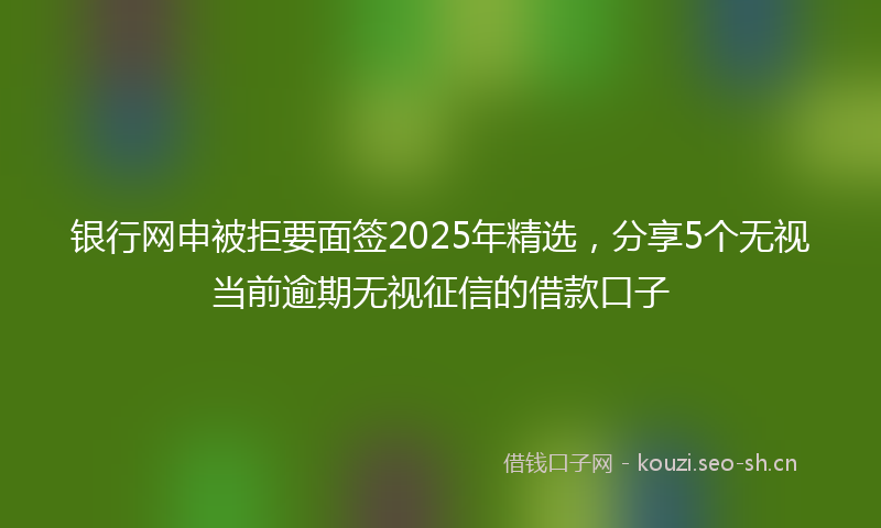银行网申被拒要面签2025年精选，分享5个无视当前逾期无视征信的借款口子