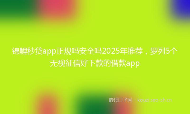 锦鲤秒贷app正规吗安全吗2025年推荐，罗列5个无视征信好下款的借款app