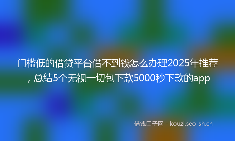 门槛低的借贷平台借不到钱怎么办理2025年推荐，总结5个无视一切包下款5000秒下款的app