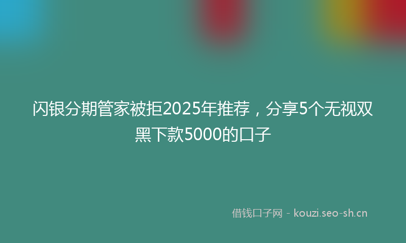 闪银分期管家被拒2025年推荐，分享5个无视双黑下款5000的口子