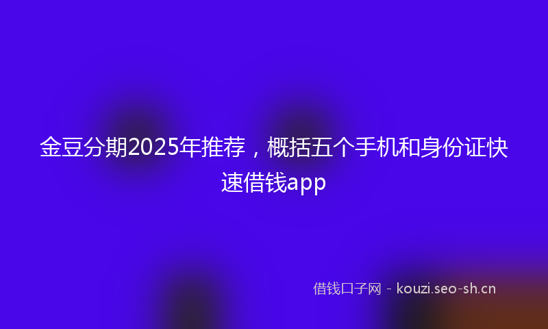 金豆分期2025年推荐,概括五个手机和身份证快速借钱app