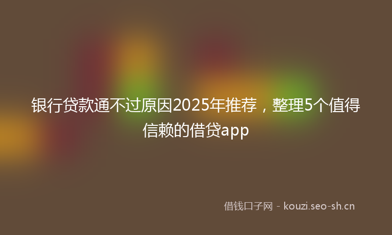 银行贷款通不过原因2025年推荐，整理5个值得信赖的借贷app