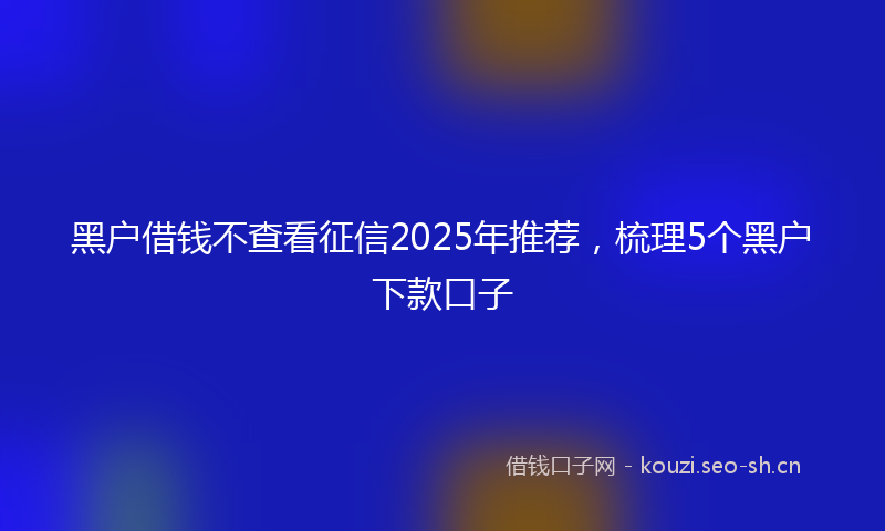 黑户借钱不查看征信2025年推荐,梳理5个黑户下款口子