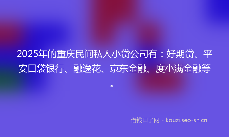 2025年的重庆民间私人小贷公司有:好期贷、平安口袋银行、融逸花、京东金融、度小满金融等。
