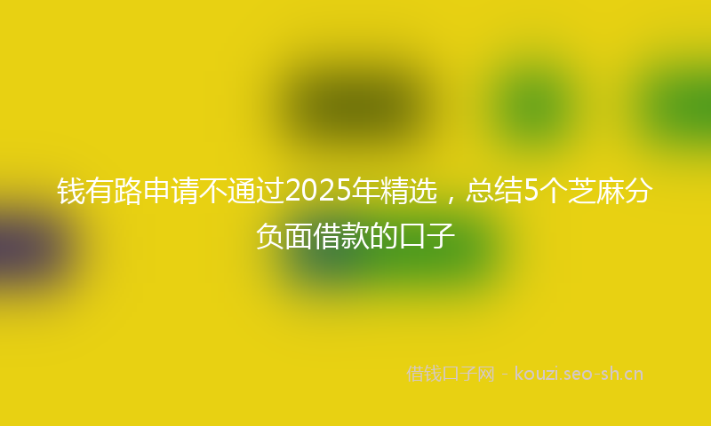 钱有路申请不通过2025年精选，总结5个芝麻分负面借款的口子