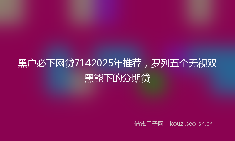 黑户必下网贷7142025年推荐，罗列五个无视双黑能下的分期贷