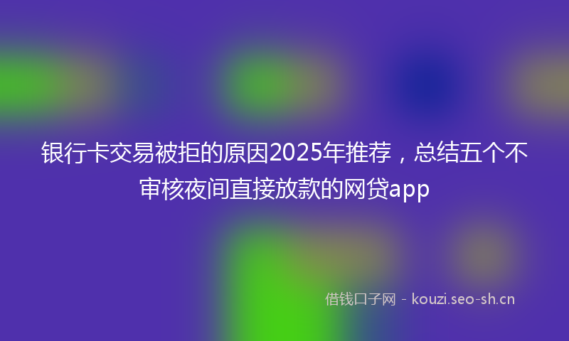 银行卡交易被拒的原因2025年推荐，总结五个不审核夜间直接放款的网贷app