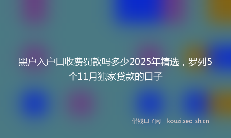 黑户入户口收费罚款吗多少2025年精选,罗列5个11月独家贷款的口子