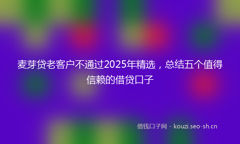 麦芽贷老客户不通过2025年精选,总结五个值得信赖的借贷口子
