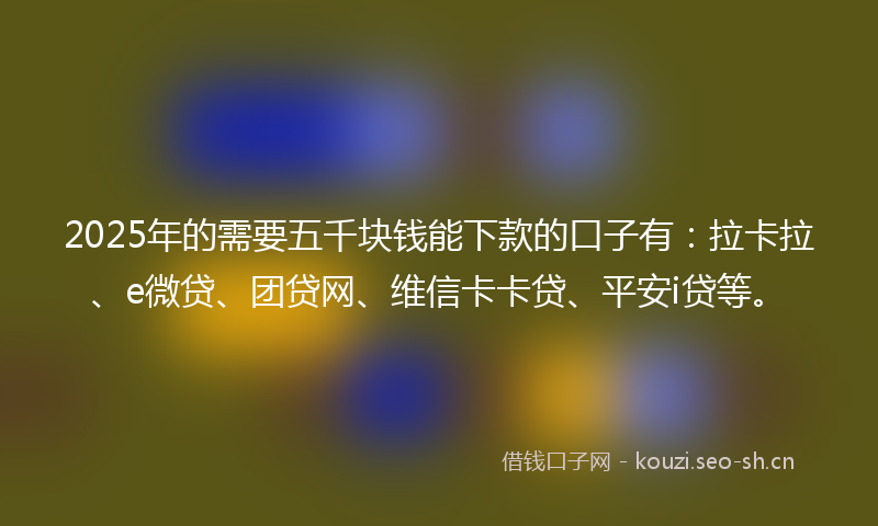 2025年的需要五千块钱能下款的口子有：拉卡拉、e微贷、团贷网、维信卡卡贷、平安i贷等。