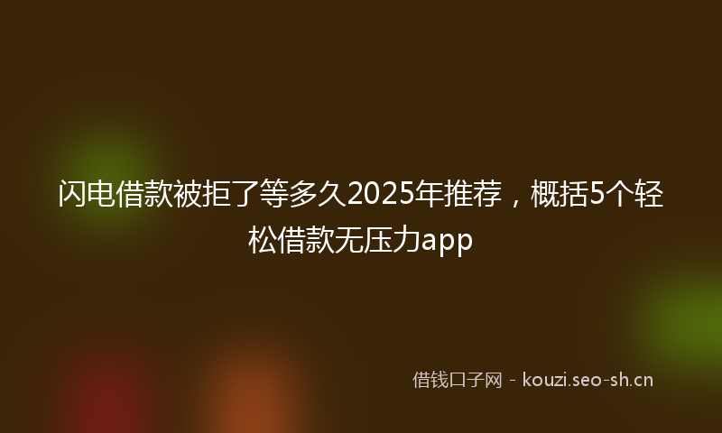 闪电借款被拒了等多久2025年推荐,概括5个轻松借款无压力app
