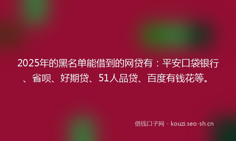 2025年的黑名单能借到的网贷有：平安口袋银行、省呗、好期贷、51人品贷、百度有钱花等。
