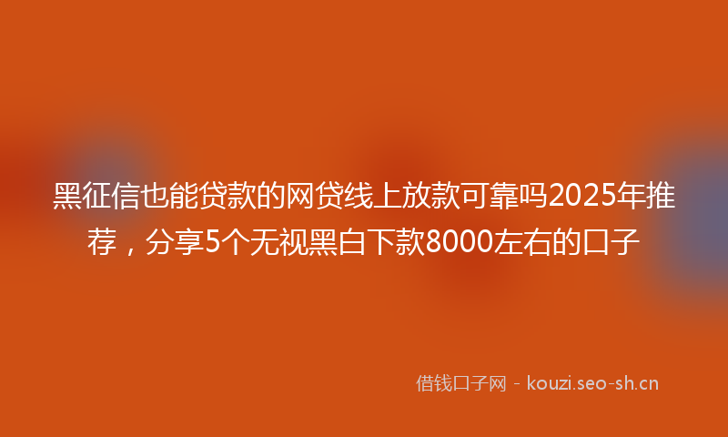 黑征信也能贷款的网贷线上放款可靠吗2025年推荐，分享5个无视黑白下款8000左右的口子