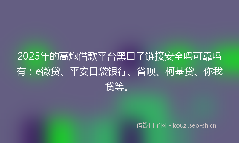 2025年的高炮借款平台黑口子链接安全吗可靠吗有：e微贷、平安口袋银行、省呗、柯基贷、你我贷等。