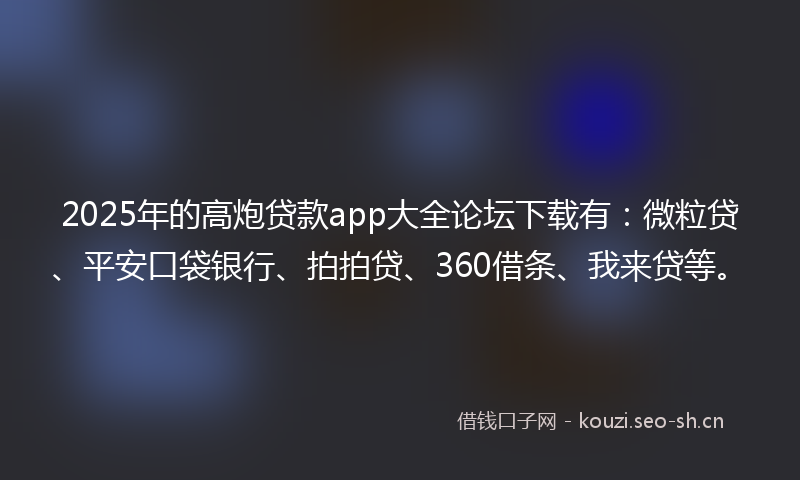 2025年的高炮贷款app大全论坛下载有：微粒贷、平安口袋银行、拍拍贷、360借条、我来贷等。