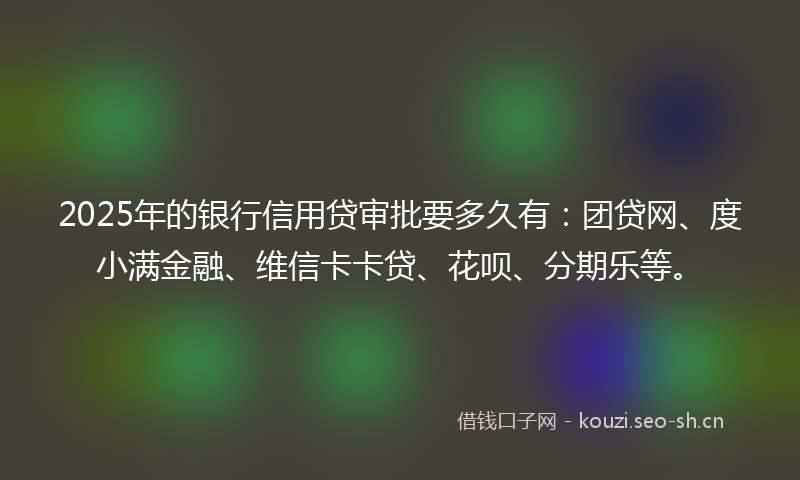 2025年的银行信用贷审批要多久有：团贷网、度小满金融、维信卡卡贷、花呗、分期乐等。
