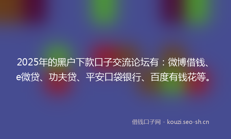 2025年的黑户下款口子交流论坛有：微博借钱、e微贷、功夫贷、平安口袋银行、百度有钱花等。