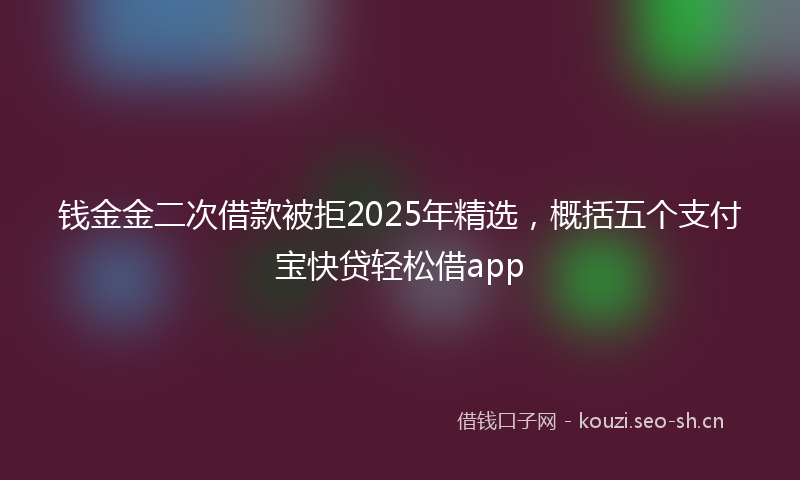 钱金金二次借款被拒2025年精选，概括五个支付宝快贷轻松借app