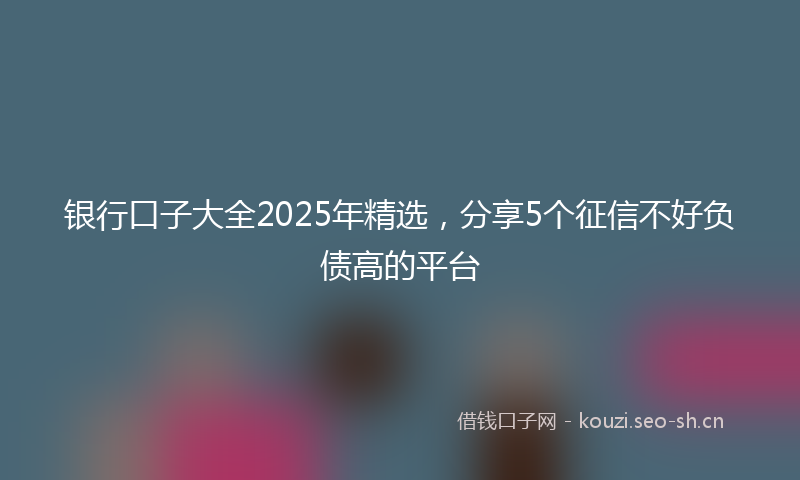 银行口子大全2025年精选，分享5个征信不好负债高的平台