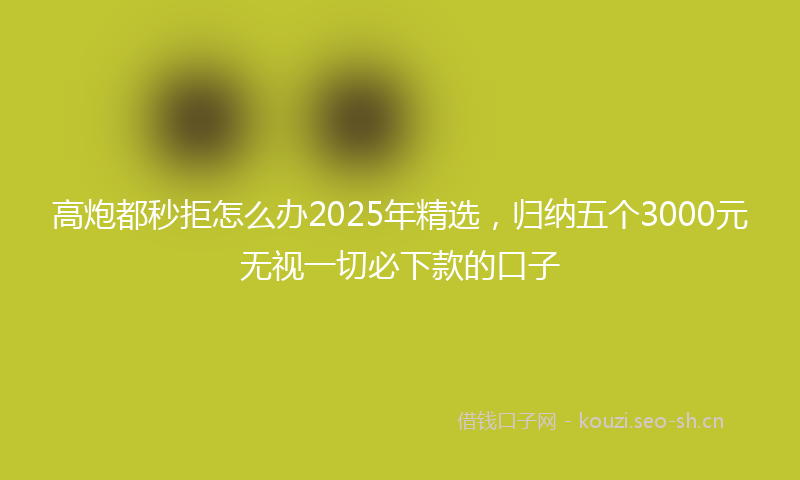 高炮都秒拒怎么办2025年精选，归纳五个3000元无视一切必下款的口子
