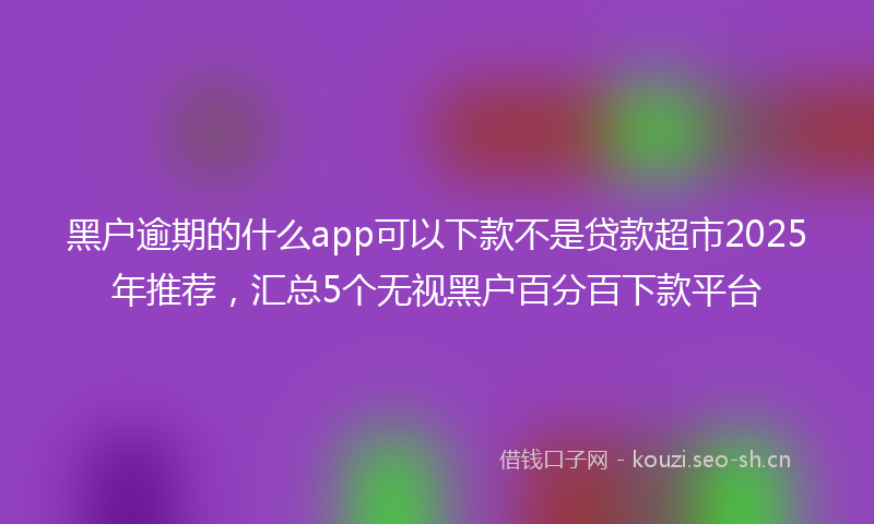 黑户逾期的什么app可以下款不是贷款超市2025年推荐，汇总5个无视黑户百分百下款平台