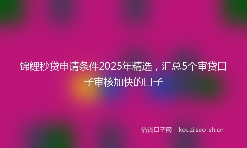 锦鲤秒贷申请条件2025年精选，汇总5个审贷口子审核加快的口子