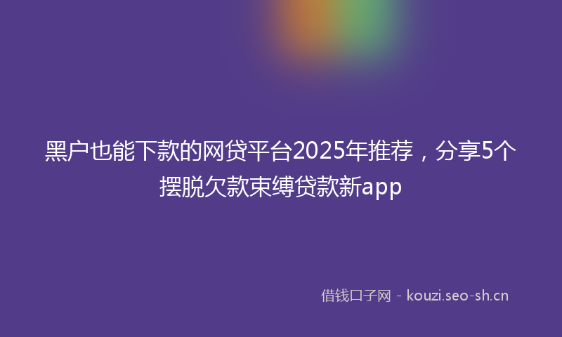 黑户也能下款的网贷平台2025年推荐，分享5个摆脱欠款束缚贷款新app