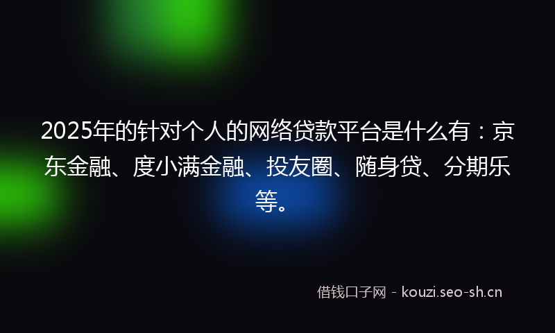 2025年的针对个人的网络贷款平台是什么有：京东金融、度小满金融、投友圈、随身贷、分期乐等。