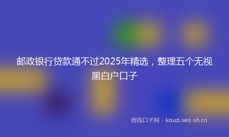 邮政银行贷款通不过2025年精选，整理五个无视黑白户口子