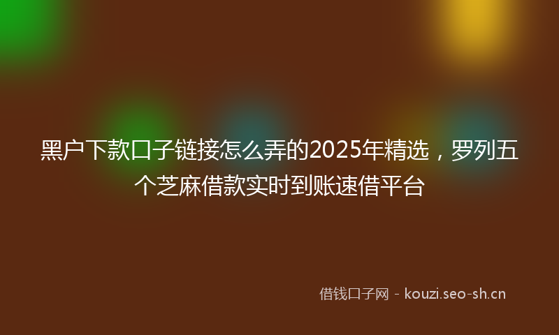 黑户下款口子链接怎么弄的2025年精选，罗列五个芝麻借款实时到账速借平台
