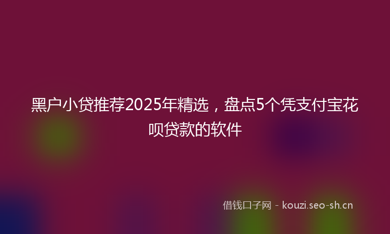 黑户小贷推荐2025年精选，盘点5个凭支付宝花呗贷款的软件