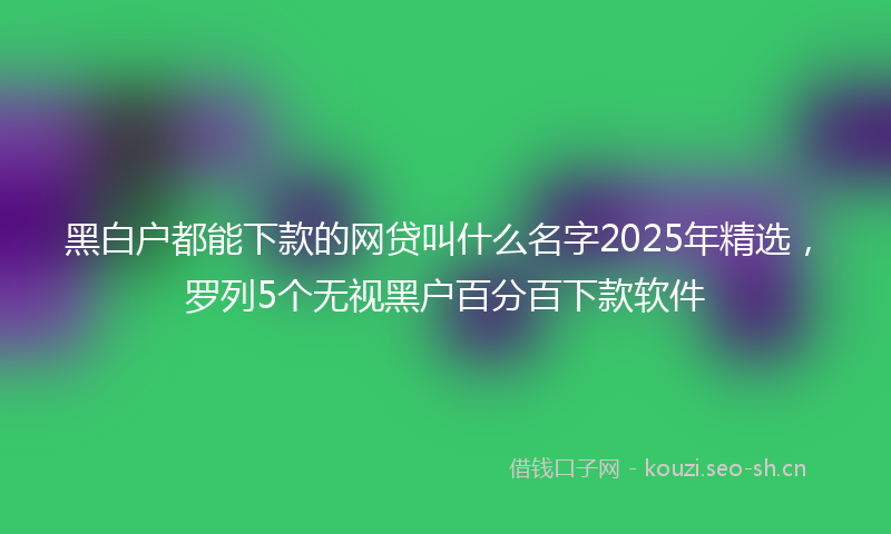 黑白户都能下款的网贷叫什么名字2025年精选，罗列5个无视黑户百分百下款软件