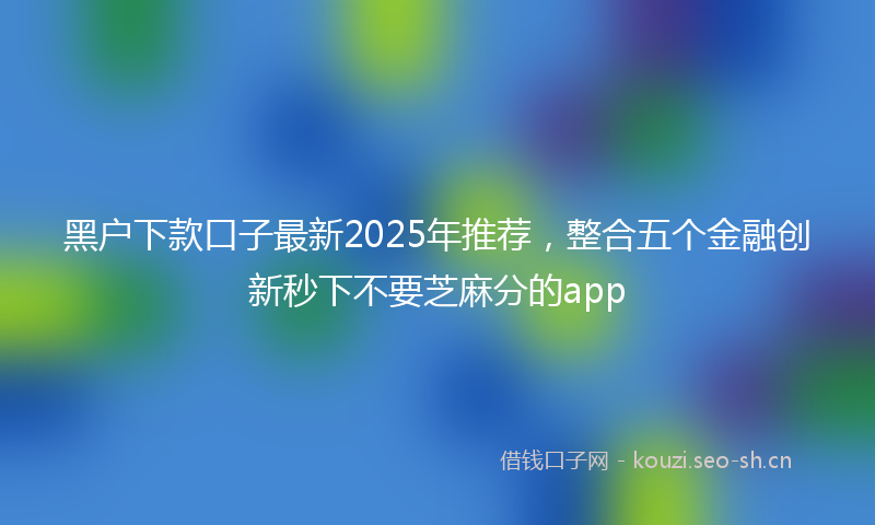 黑户下款口子最新2025年推荐，整合五个金融创新秒下不要芝麻分的app